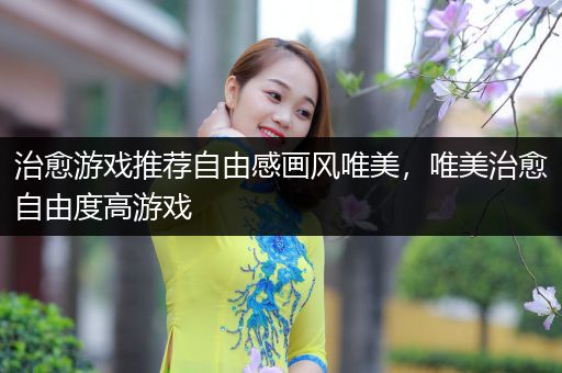 治愈游戏推荐自由感画风唯美，唯美治愈自由度高游戏
