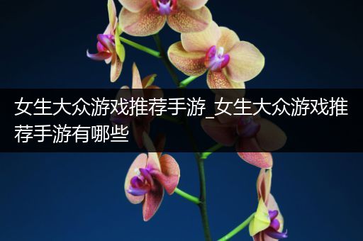 女生大众游戏推荐手游_女生大众游戏推荐手游有哪些