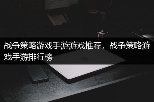 战争策略游戏手游游戏推荐，战争策略游戏手游排行榜