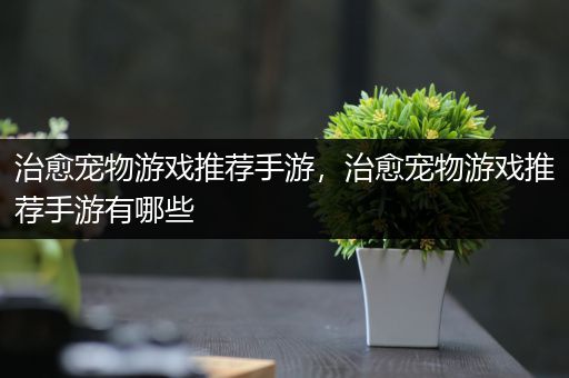 治愈宠物游戏推荐手游，治愈宠物游戏推荐手游有哪些