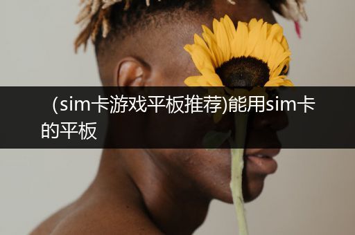 （sim卡游戏平板推荐)能用sim卡的平板