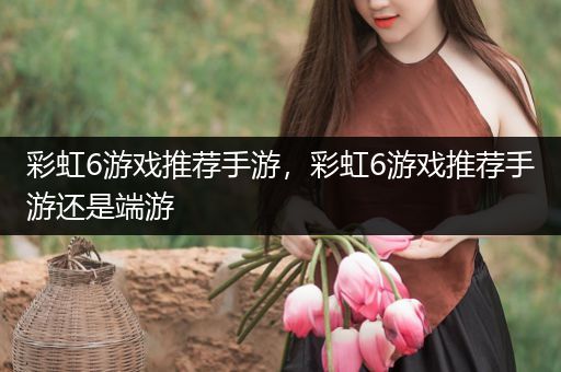 彩虹6游戏推荐手游，彩虹6游戏推荐手游还是端游