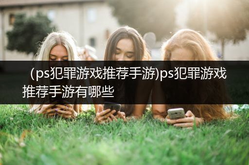 （ps犯罪游戏推荐手游)ps犯罪游戏推荐手游有哪些
