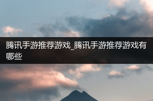 腾讯手游推荐游戏_腾讯手游推荐游戏有哪些