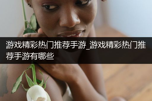 游戏精彩热门推荐手游_游戏精彩热门推荐手游有哪些