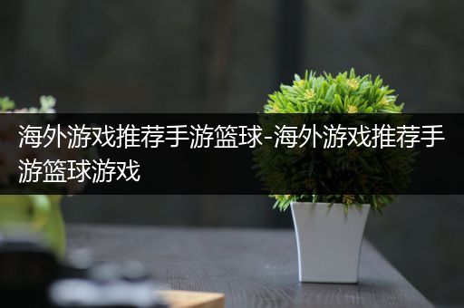 海外游戏推荐手游篮球-海外游戏推荐手游篮球游戏