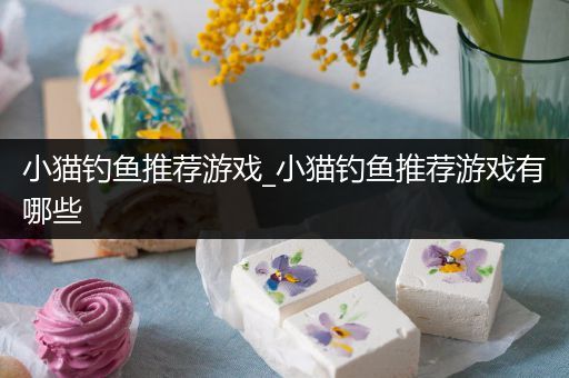 小猫钓鱼推荐游戏_小猫钓鱼推荐游戏有哪些