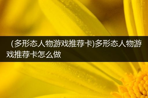 （多形态人物游戏推荐卡)多形态人物游戏推荐卡怎么做