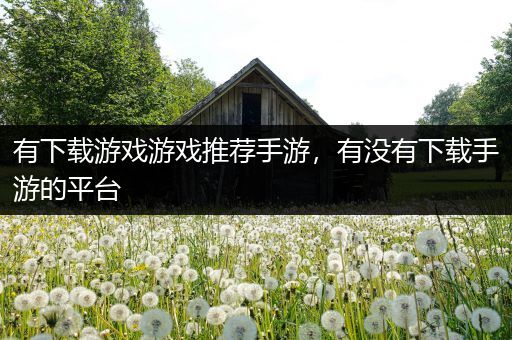 有下载游戏游戏推荐手游，有没有下载手游的平台