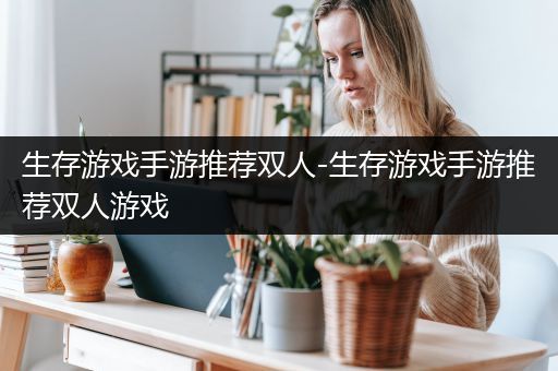生存游戏手游推荐双人-生存游戏手游推荐双人游戏