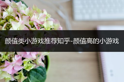颜值类小游戏推荐知乎-颜值高的小游戏