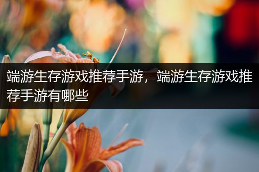 端游生存游戏推荐手游，端游生存游戏推荐手游有哪些