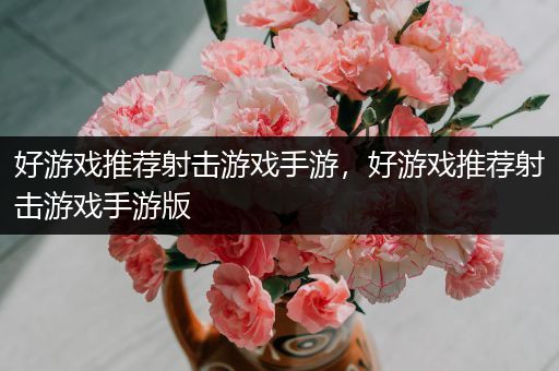 好游戏推荐射击游戏手游，好游戏推荐射击游戏手游版