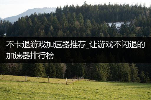 不卡退游戏加速器推荐_让游戏不闪退的加速器排行榜