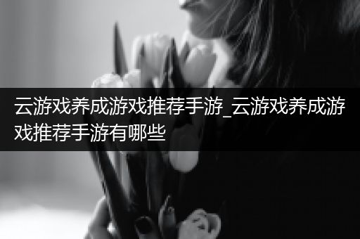 云游戏养成游戏推荐手游_云游戏养成游戏推荐手游有哪些