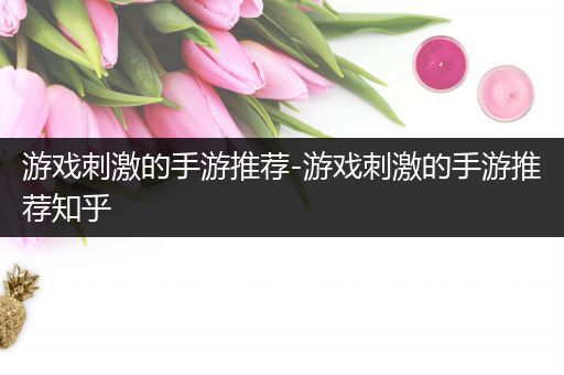 游戏刺激的手游推荐-游戏刺激的手游推荐知乎