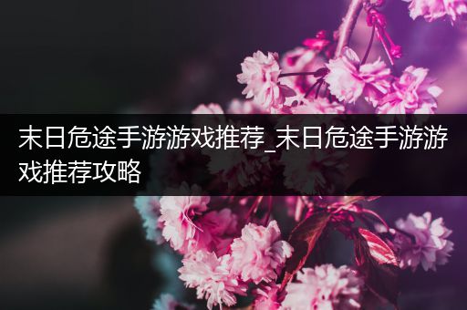 末日危途手游游戏推荐_末日危途手游游戏推荐攻略