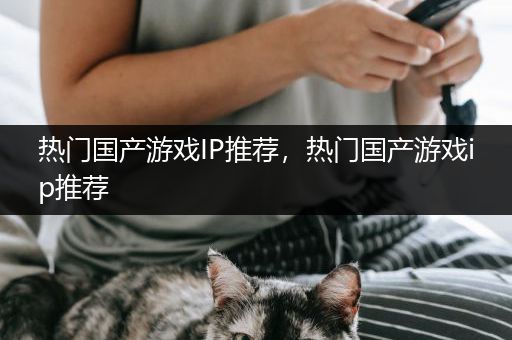热门国产游戏IP推荐，热门国产游戏ip推荐