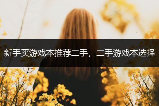 新手买游戏本推荐二手，二手游戏本选择