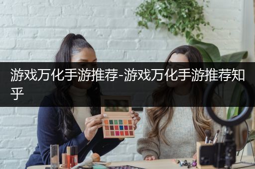 游戏万化手游推荐-游戏万化手游推荐知乎