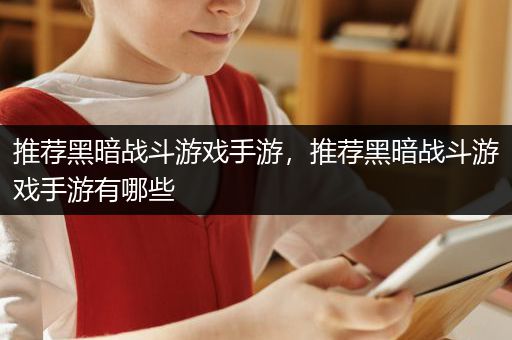 推荐黑暗战斗游戏手游，推荐黑暗战斗游戏手游有哪些