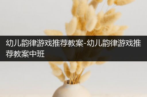 幼儿韵律游戏推荐教案-幼儿韵律游戏推荐教案中班
