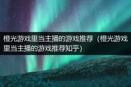 橙光游戏里当主播的游戏推荐（橙光游戏里当主播的游戏推荐知乎）
