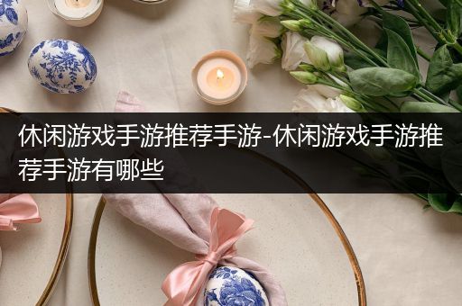 休闲游戏手游推荐手游-休闲游戏手游推荐手游有哪些