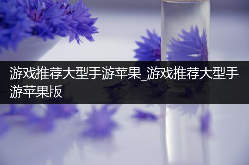 游戏推荐大型手游苹果_游戏推荐大型手游苹果版