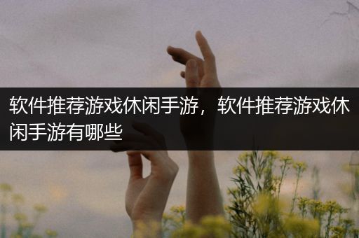 软件推荐游戏休闲手游，软件推荐游戏休闲手游有哪些