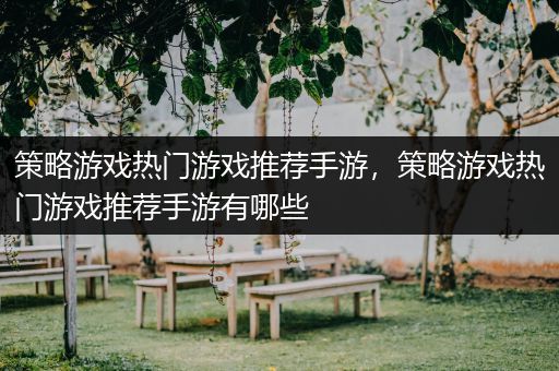 策略游戏热门游戏推荐手游，策略游戏热门游戏推荐手游有哪些
