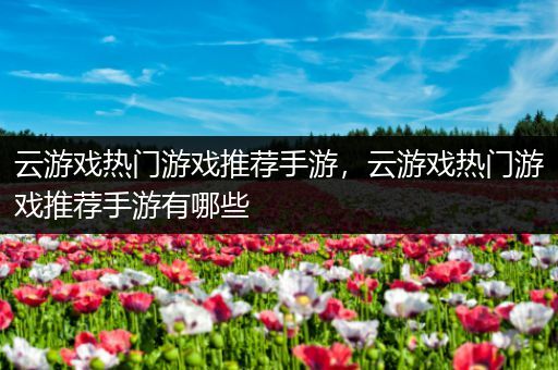 云游戏热门游戏推荐手游，云游戏热门游戏推荐手游有哪些