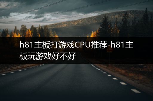 h81主板打游戏CPU推荐-h81主板玩游戏好不好