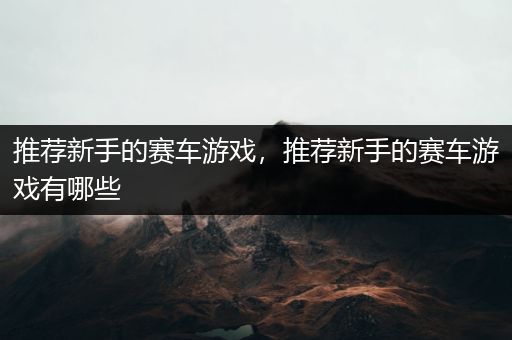 推荐新手的赛车游戏，推荐新手的赛车游戏有哪些