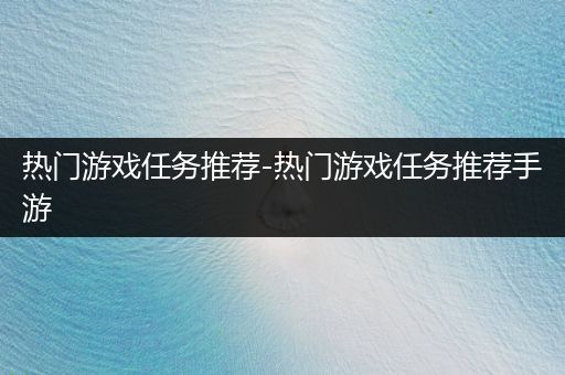 热门游戏任务推荐-热门游戏任务推荐手游
