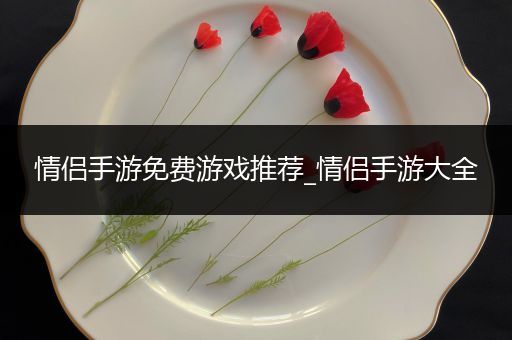 情侣手游免费游戏推荐_情侣手游大全