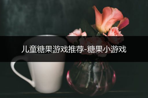 儿童糖果游戏推荐-糖果小游戏