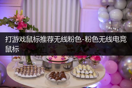 打游戏鼠标推荐无线粉色-粉色无线电竞鼠标