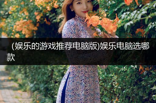 （娱乐的游戏推荐电脑版)娱乐电脑选哪款