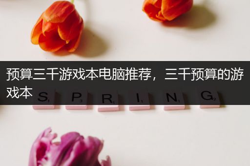 预算三千游戏本电脑推荐，三千预算的游戏本