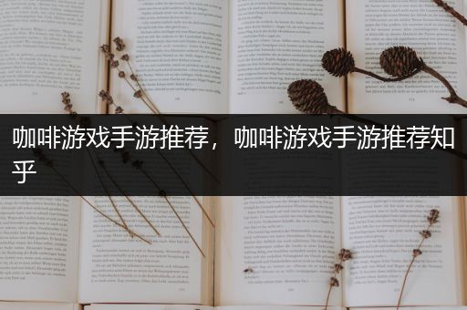 咖啡游戏手游推荐，咖啡游戏手游推荐知乎