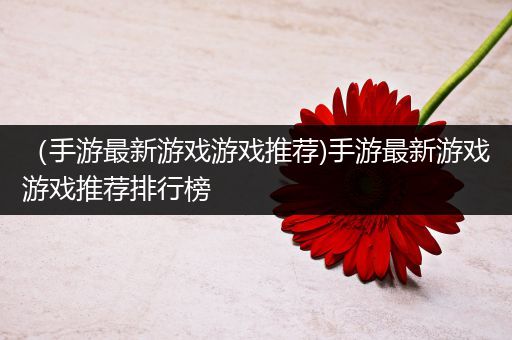 （手游最新游戏游戏推荐)手游最新游戏游戏推荐排行榜