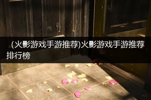 （火影游戏手游推荐)火影游戏手游推荐排行榜