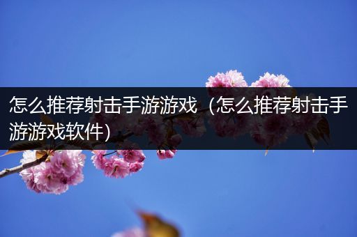 怎么推荐射击手游游戏（怎么推荐射击手游游戏软件）