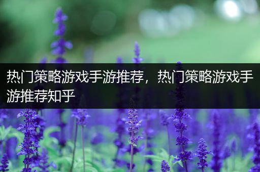 热门策略游戏手游推荐，热门策略游戏手游推荐知乎