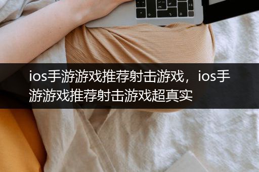 ios手游游戏推荐射击游戏，ios手游游戏推荐射击游戏超真实