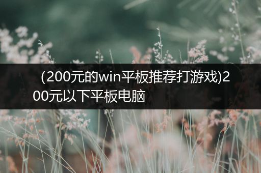 （200元的win平板推荐打游戏)200元以下平板电脑