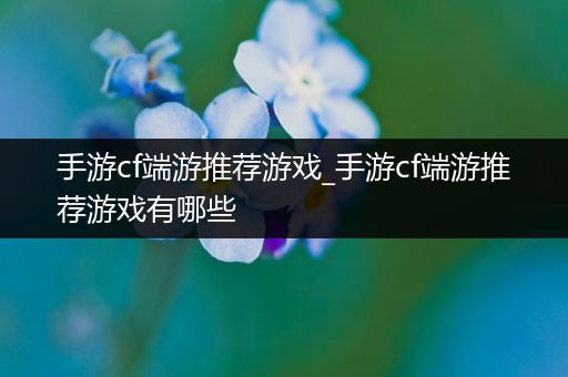 手游cf端游推荐游戏_手游cf端游推荐游戏有哪些