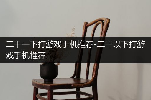 二千一下打游戏手机推荐-二千以下打游戏手机推荐
