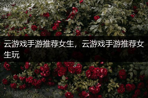 云游戏手游推荐女生，云游戏手游推荐女生玩